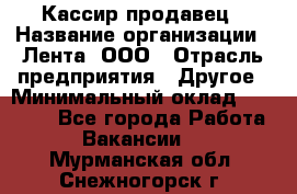 Кассир-продавец › Название организации ­ Лента, ООО › Отрасль предприятия ­ Другое › Минимальный оклад ­ 30 000 - Все города Работа » Вакансии   . Мурманская обл.,Снежногорск г.